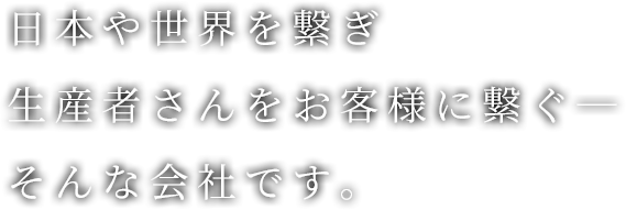 日本や世界を繋ぎ生産者さんをお客様に繋ぐ―そんな会社です。